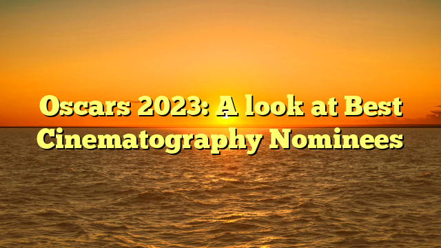 Oscars 2023: A look at Best Cinematography Nominees