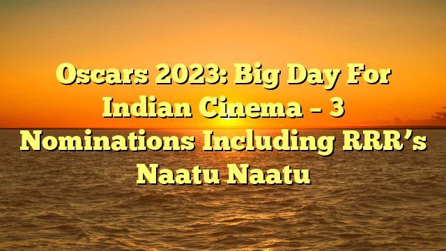 Oscars 2023: Big Day For Indian Cinema – 3 Nominations Including RRR’s Naatu Naatu