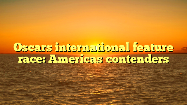 Oscars international feature race: Americas contenders