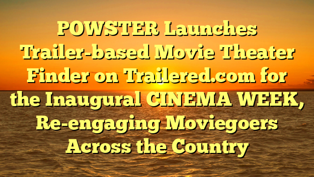 POWSTER Launches Trailer-based Movie Theater Finder on Trailered.com for the Inaugural CINEMA WEEK, Re-engaging Moviegoers Across the Country