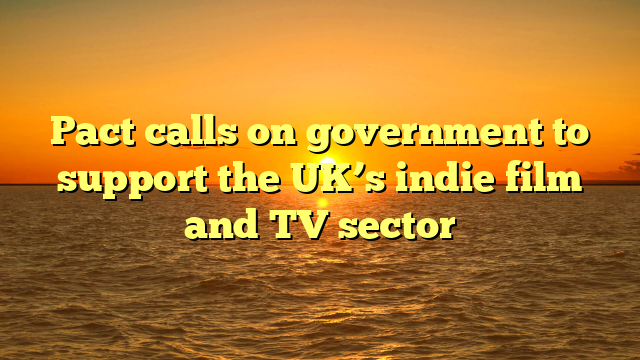 Pact calls on government to support the UK’s indie film and TV sector