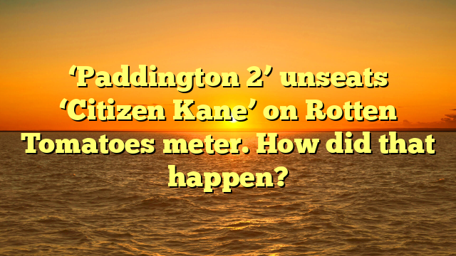 ‘Paddington 2’ unseats ‘Citizen Kane’ on Rotten Tomatoes meter. How did that happen?