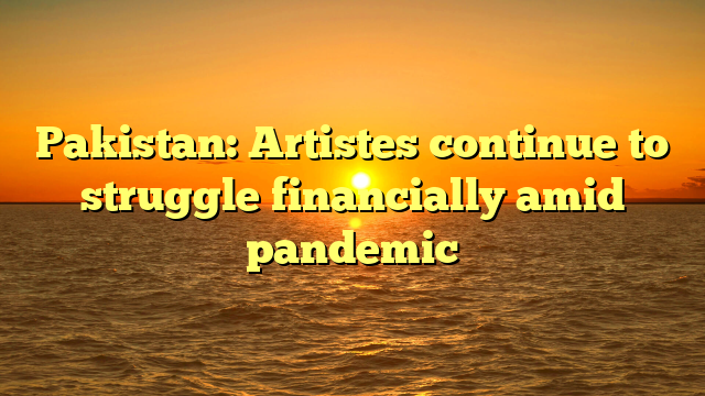 Pakistan: Artistes continue to struggle financially amid pandemic