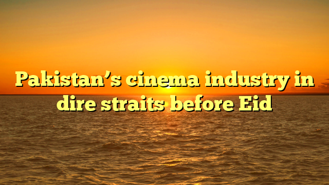 Pakistan’s cinema industry in dire straits before Eid