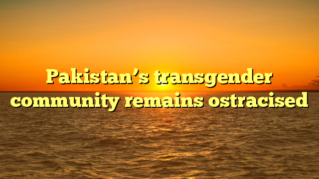 Pakistan’s transgender community remains ostracised