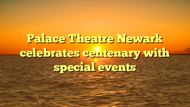 Palace Theatre Newark celebrates centenary with special events