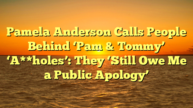 Pamela Anderson Calls People Behind ‘Pam & Tommy’ ‘A**holes’: They ‘Still Owe Me a Public Apology’
