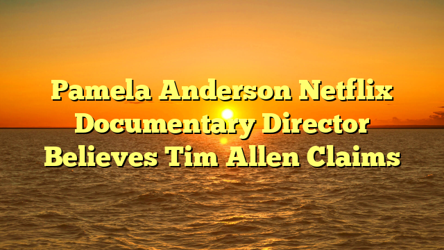 Pamela Anderson Netflix Documentary Director Believes Tim Allen Claims