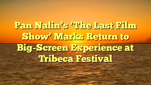 Pan Nalin’s ‘The Last Film Show’ Marks Return to Big-Screen Experience at Tribeca Festival
