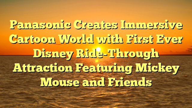 Panasonic Creates Immersive Cartoon World with First Ever Disney Ride-Through Attraction Featuring Mickey Mouse and Friends
