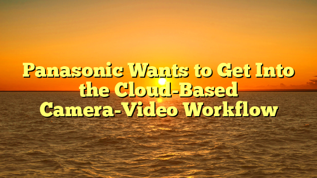 Panasonic Wants to Get Into the Cloud-Based Camera-Video Workflow