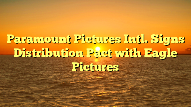 Paramount Pictures Intl. Signs Distribution Pact with Eagle Pictures
