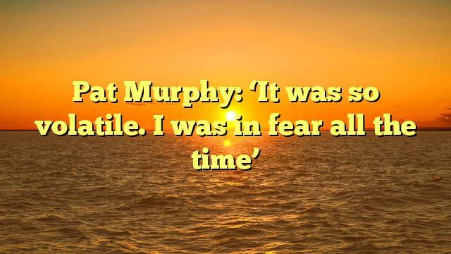 Pat Murphy: ‘It was so volatile. I was in fear all the time’