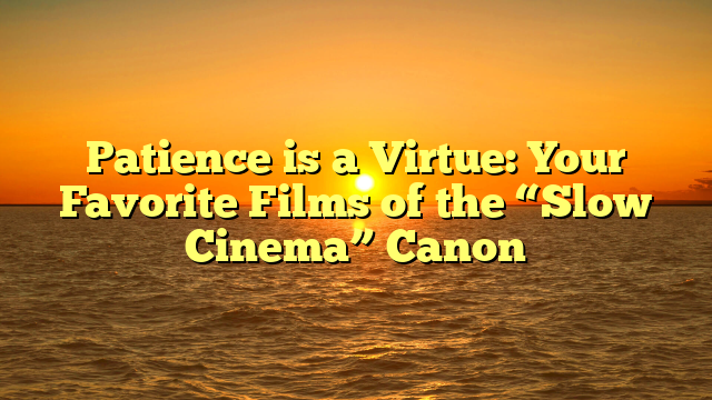 Patience is a Virtue: Your Favorite Films of the “Slow Cinema” Canon