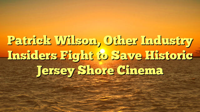 Patrick Wilson, Other Industry Insiders Fight to Save Historic Jersey Shore Cinema