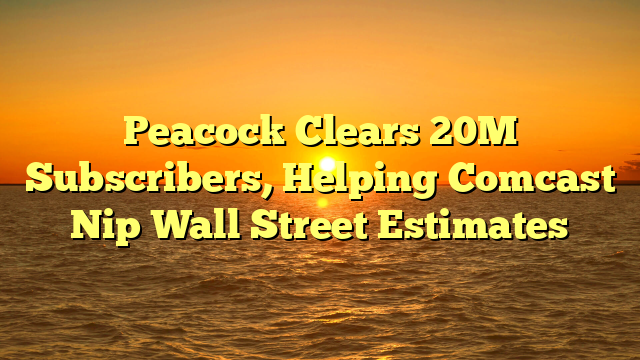 Peacock Clears 20M Subscribers, Helping Comcast Nip Wall Street Estimates