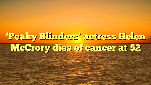 ‘Peaky Blinders’ actress Helen McCrory dies of cancer at 52