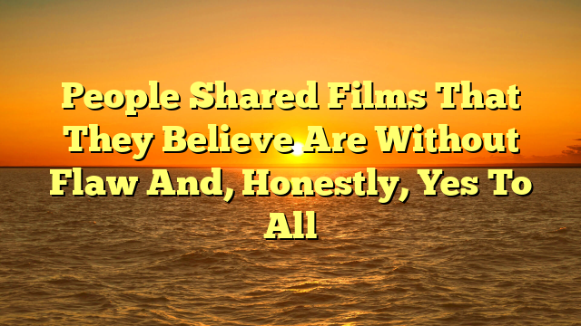 People Shared Films That They Believe Are Without Flaw And, Honestly, Yes To All