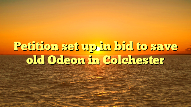 Petition set up in bid to save old Odeon in Colchester