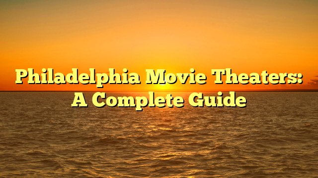 Philadelphia Movie Theaters: A Complete Guide