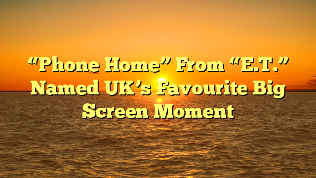 “Phone Home” From “E.T.” Named UK’s Favourite Big Screen Moment