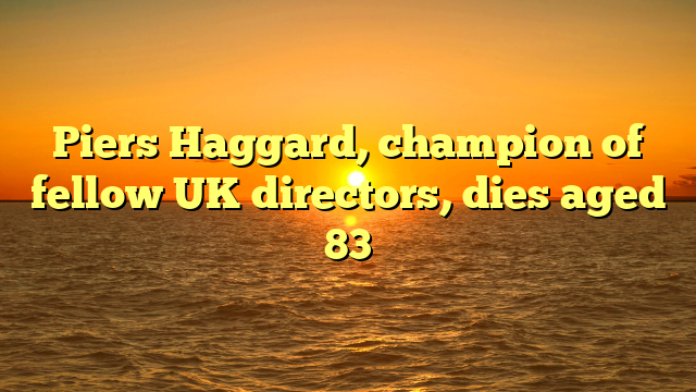 Piers Haggard, champion of fellow UK directors, dies aged 83
