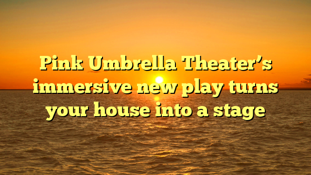 Pink Umbrella Theater’s immersive new play turns your house into a stage
