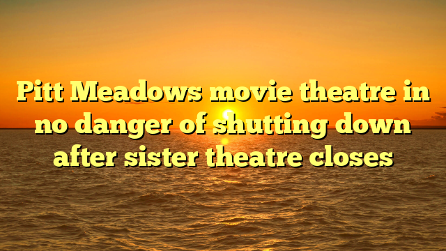 Pitt Meadows movie theatre in no danger of shutting down after sister theatre closes