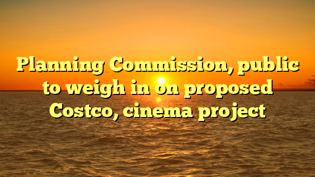 Planning Commission, public to weigh in on proposed Costco, cinema project