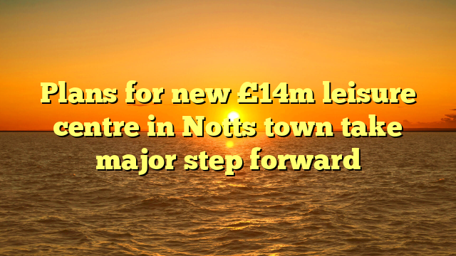 Plans for new £14m leisure centre in Notts town take major step forward