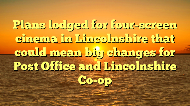 Plans lodged for four-screen cinema in Lincolnshire that could mean big changes for Post Office and Lincolnshire Co-op