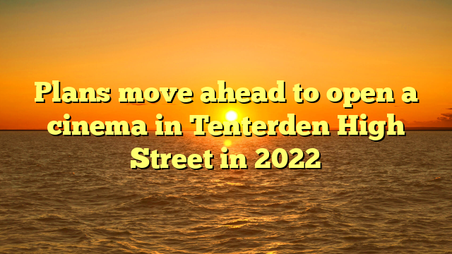 Plans move ahead to open a cinema in Tenterden High Street in 2022
