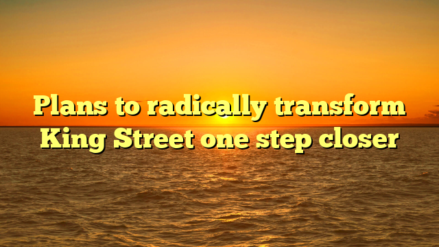 Plans to radically transform King Street one step closer