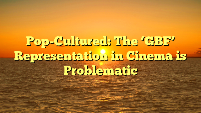 Pop-Cultured: The ‘GBF’ Representation in Cinema is Problematic