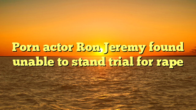 Porn actor Ron Jeremy found unable to stand trial for rape