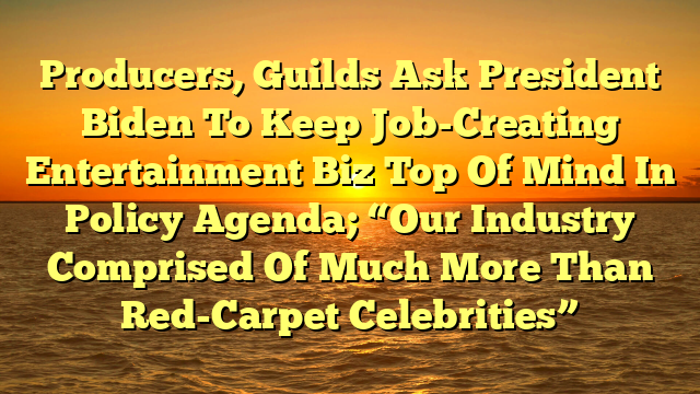 Producers, Guilds Ask President Biden To Keep Job-Creating Entertainment Biz Top Of Mind In Policy Agenda; “Our Industry Comprised Of Much More Than Red-Carpet Celebrities”