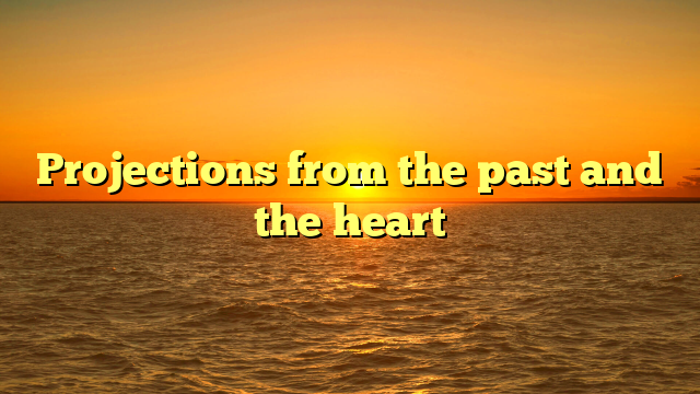 Projections from the past and the heart
