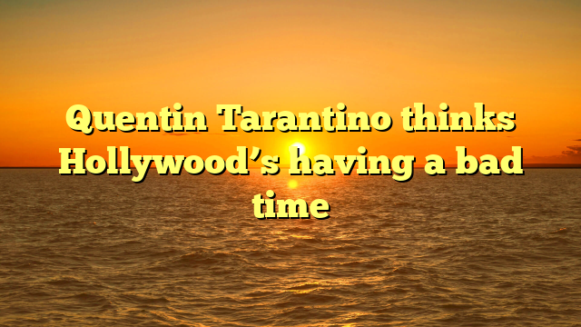 Quentin Tarantino thinks Hollywood’s having a bad time
