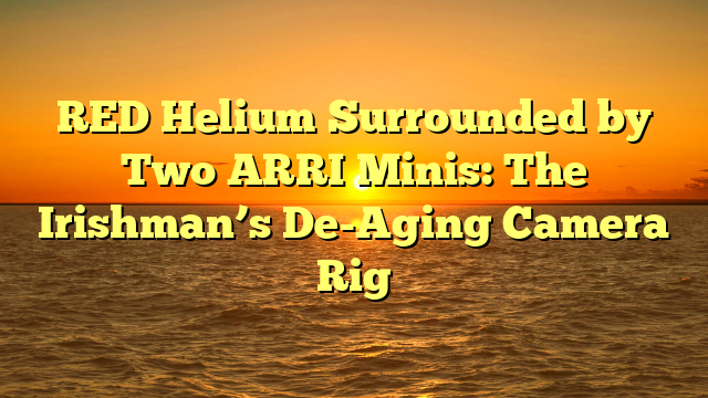 RED Helium Surrounded by Two ARRI Minis: The Irishman’s De-Aging Camera Rig
