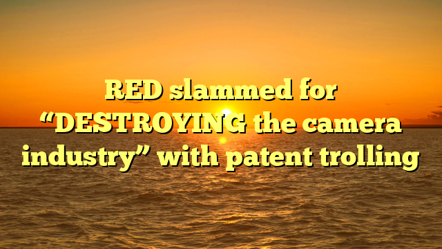 RED slammed for “DESTROYING the camera industry” with patent trolling