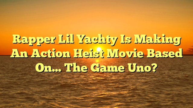 Rapper Lil Yachty Is Making An Action Heist Movie Based On… The Game Uno?