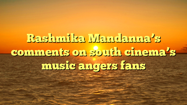 Rashmika Mandanna’s comments on south cinema’s music angers fans