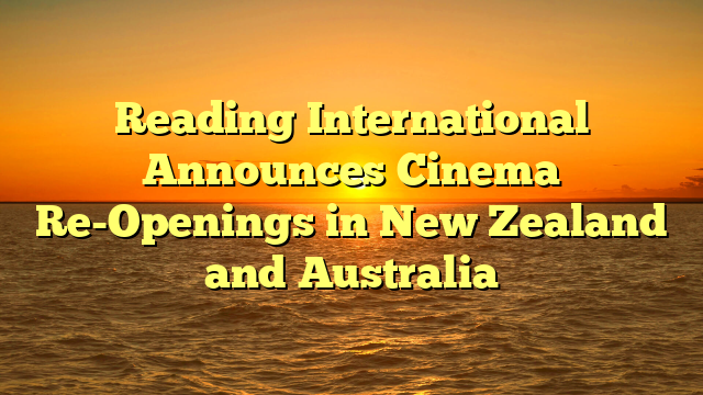 Reading International Announces Cinema Re-Openings in New Zealand and Australia