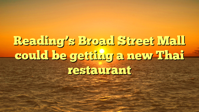 Reading’s Broad Street Mall could be getting a new Thai restaurant