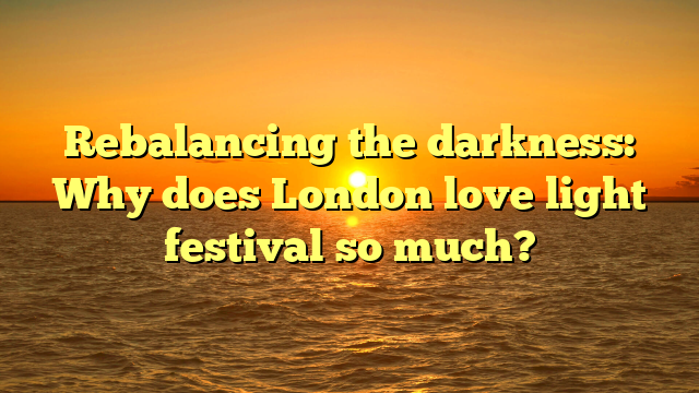 Rebalancing the darkness: Why does London love light festival so much?
