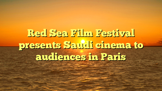 Red Sea Film Festival presents Saudi cinema to audiences in Paris
