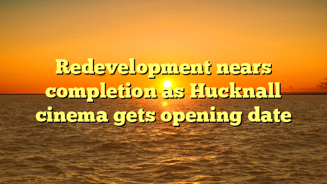 Redevelopment nears completion as Hucknall cinema gets opening date