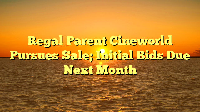 Regal Parent Cineworld Pursues Sale; Initial Bids Due Next Month