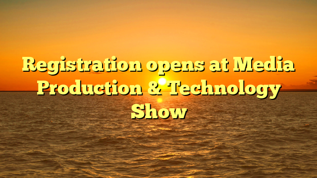 Registration opens at Media Production & Technology Show