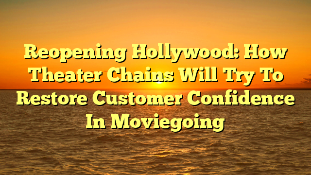 Reopening Hollywood: How Theater Chains Will Try To Restore Customer Confidence In Moviegoing